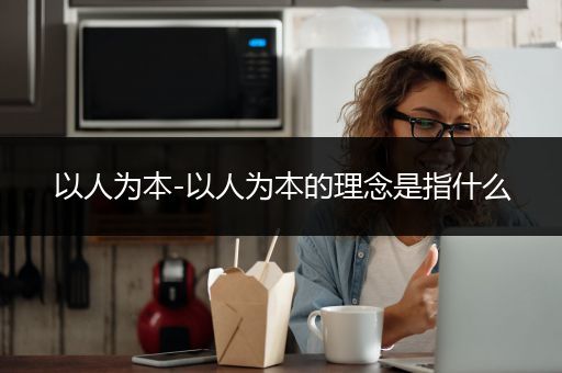 以人为本-以人为本的理念是指什么